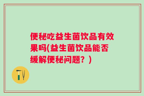 吃益生菌饮品有效果吗(益生菌饮品能否缓解问题?) 吃益生菌饮品有效果吗(益生菌饮品能否缓解问题?)