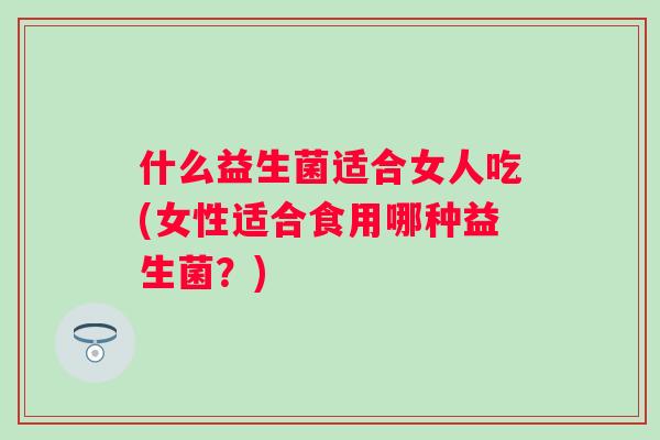什么益生菌适合女人吃(女性适合食用哪种益生菌？)