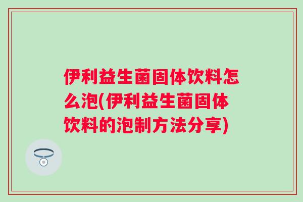 伊利益生菌固体饮料怎么泡(伊利益生菌固体饮料的泡制方法分享)