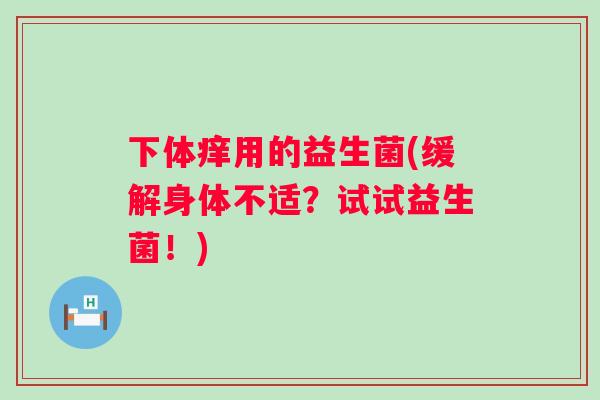 下体痒用的益生菌(缓解身体不适？试试益生菌！)