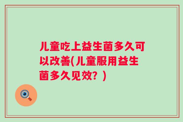儿童吃上益生菌多久可以改善(儿童服用益生菌多久见效?) 儿童吃上益生菌多久可以改善(儿童服用益生菌多久见效?)