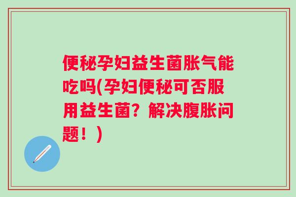 孕妇益生菌能吃吗(孕妇可否服用益生菌？解决问题！)