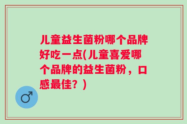 儿童益生菌粉哪个品牌好吃一点(儿童喜爱哪个品牌的益生菌粉,口感佳?) 儿童益生菌粉哪个品牌好吃一点(儿童喜爱哪个品牌的益生菌粉,口感佳?)