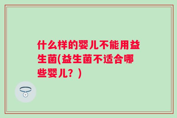 什么样的婴儿不能用益生菌(益生菌不适合哪些婴儿？)