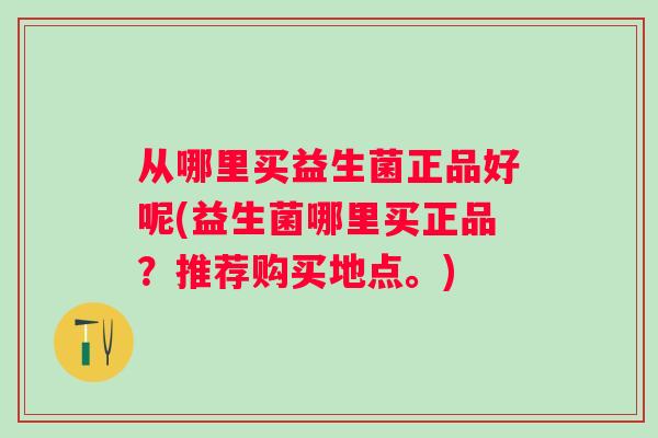 从哪里买益生菌正品好呢(益生菌哪里买正品?推荐购买地点。) 从哪里买益生菌正品好呢(益生菌哪里买正品?推荐购买地点。)