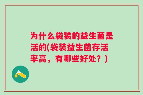 为什么袋装的益生菌是活的(袋装益生菌存活率高,有哪些好处?) 为什么袋装的益生菌是活的(袋装益生菌存活率高,有哪些好处?)