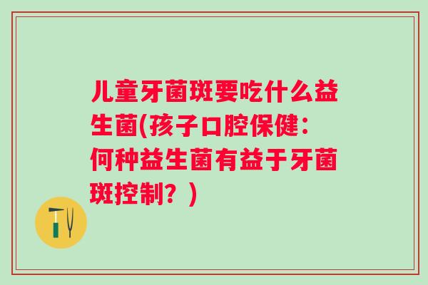 儿童牙菌斑要吃什么益生菌(孩子口腔保健:何种益生菌有益于牙菌斑控制?) 儿童牙菌斑要吃什么益生菌(孩子口腔保健:何种益生菌有益于牙菌斑控制?)