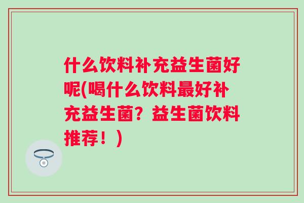 什么饮料补充益生菌好呢(喝什么饮料好补充益生菌?益生菌饮料推荐!) 什么饮料补充益生菌好呢(喝什么饮料好补充益生菌?益生菌饮料推荐!)