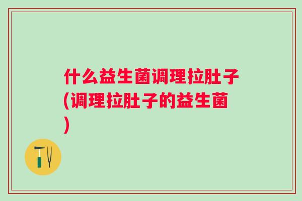 什么益生菌调理拉肚子(调理拉肚子的益生菌)