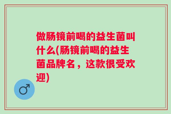 做肠镜前喝的益生菌叫什么(肠镜前喝的益生菌品牌名,这款很受欢迎) 做肠镜前喝的益生菌叫什么(肠镜前喝的益生菌品牌名,这款很受欢迎)