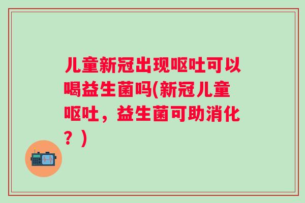 儿童新冠出现可以喝益生菌吗(新冠儿童，益生菌可助消化？)