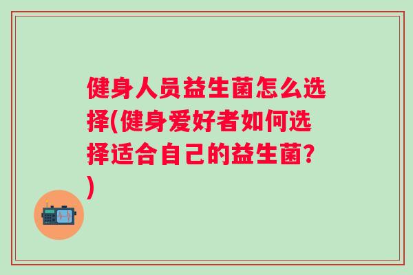 健身人员益生菌怎么选择(健身爱好者如何选择适合自己的益生菌?) 健身人员益生菌怎么选择(健身爱好者如何选择适合自己的益生菌?)