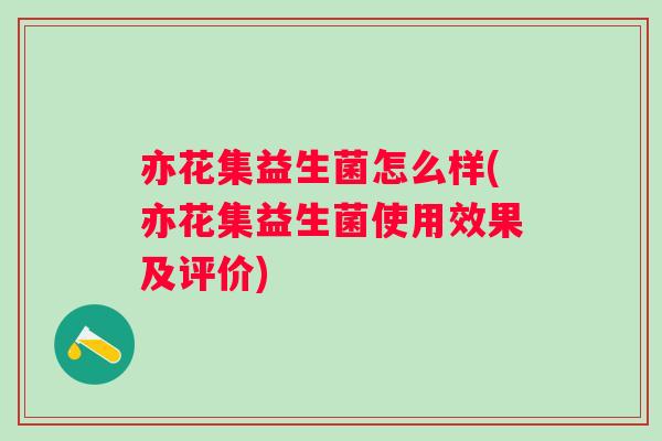 亦花集益生菌怎么样(亦花集益生菌使用效果及评价)