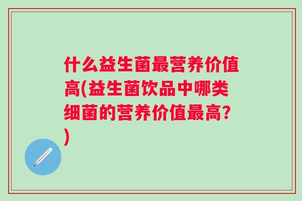 什么益生菌营养价值高(益生菌饮品中哪类的营养价值高?) 什么益生菌营养价值高(益生菌饮品中哪类的营养价值高?)
