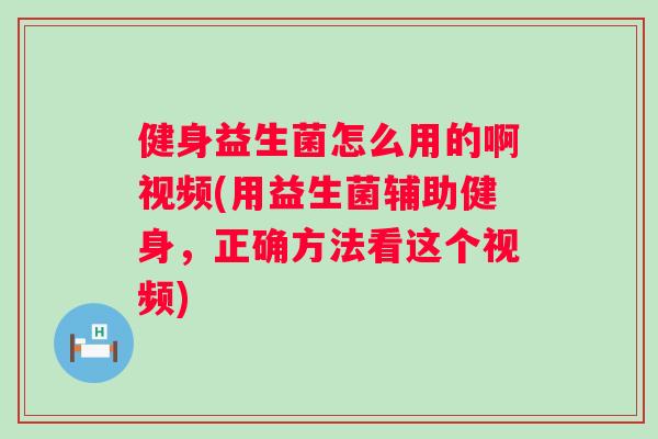 健身益生菌怎么用的啊视频(用益生菌辅助健身,正确方法看这个视频) 健身益生菌怎么用的啊视频(用益生菌辅助健身,正确方法看这个视频)