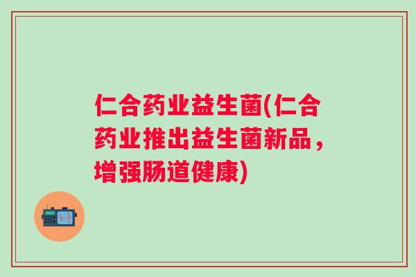 仁合药业益生菌(仁合药业推出益生菌新品，增强肠道健康)