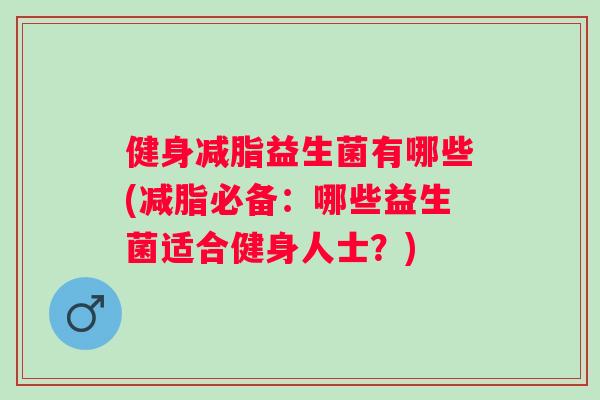 健身减脂益生菌有哪些(减脂必备:哪些益生菌适合健身人士?) 健身减脂益生菌有哪些(减脂必备:哪些益生菌适合健身人士?)