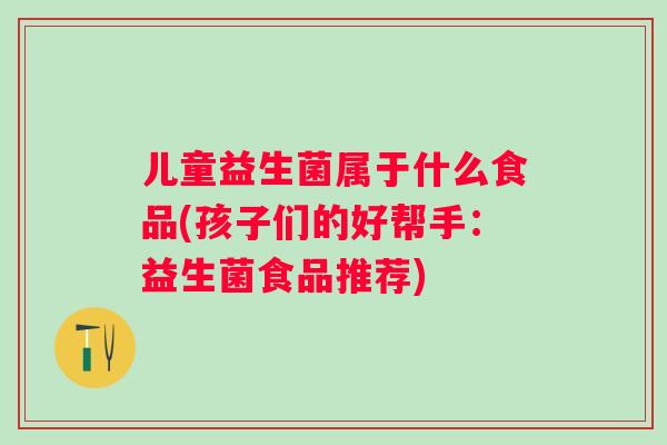 儿童益生菌属于什么食品(孩子们的好帮手:益生菌食品推荐) 儿童益生菌属于什么食品(孩子们的好帮手:益生菌食品推荐)