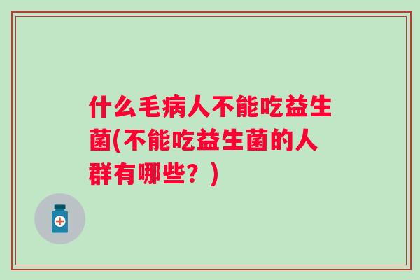 什么毛人不能吃益生菌(不能吃益生菌的人群有哪些？)