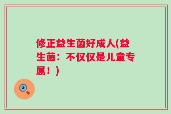 修正益生菌好成人(益生菌:不仅仅是儿童专属!) 修正益生菌好成人(益生菌:不仅仅是儿童专属!)