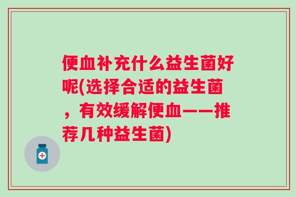 便补充什么益生菌好呢(选择合适的益生菌,有效缓解便——推荐几种益生菌) 便补充什么益生菌好呢(选择合适的益生菌,有效缓解便——推荐几种益生菌)