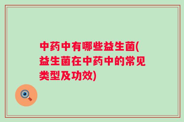 中有哪些益生菌(益生菌在中的常见类型及功效)