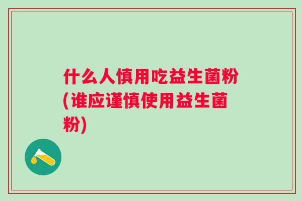 什么人慎用吃益生菌粉(谁应谨慎使用益生菌粉) 什么人慎用吃益生菌粉(谁应谨慎使用益生菌粉)