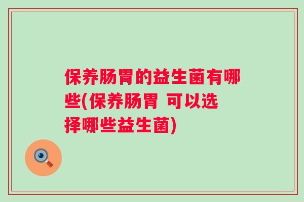 保养肠胃的益生菌有哪些(保养肠胃 可以选择哪些益生菌) 保养肠胃的益生菌有哪些(保养肠胃 可以选择哪些益生菌)