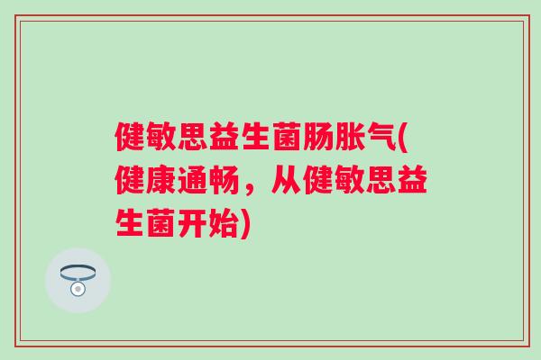 健敏思益生菌肠(健康通畅,从健敏思益生菌开始) 健敏思益生菌肠(健康通畅,从健敏思益生菌开始)