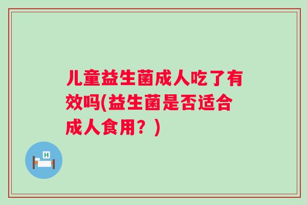 儿童益生菌成人吃了有效吗(益生菌是否适合成人食用?) 儿童益生菌成人吃了有效吗(益生菌是否适合成人食用?)