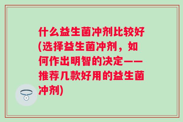 什么益生菌冲剂比较好(选择益生菌冲剂,如何作出明智的决定——推荐几款好用的益生菌冲剂) 什么益生菌冲剂比较好(选择益生菌冲剂,如何作出明智的决定——推荐几款好用的益生菌冲剂)