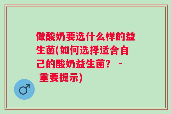 做酸奶要选什么样的益生菌(如何选择适合自己的酸奶益生菌？ - 重要提示)