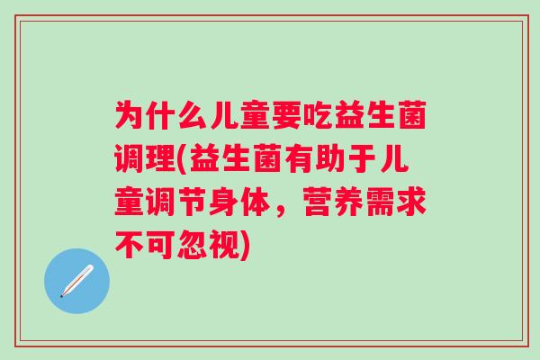 为什么儿童要吃益生菌调理(益生菌有助于儿童调节身体，营养需求不可忽视)