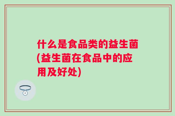 什么是食品类的益生菌(益生菌在食品中的应用及好处) 什么是食品类的益生菌(益生菌在食品中的应用及好处)