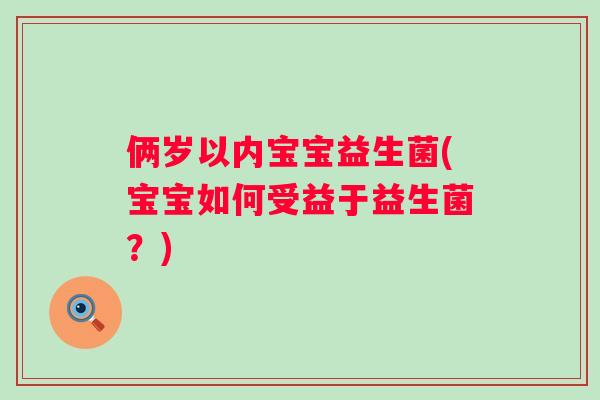 俩岁以内宝宝益生菌(宝宝如何受益于益生菌?) 俩岁以内宝宝益生菌(宝宝如何受益于益生菌?)