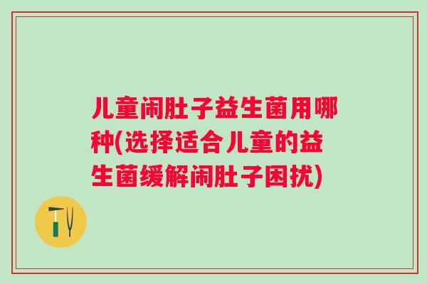 儿童闹肚子益生菌用哪种(选择适合儿童的益生菌缓解闹肚子困扰) 儿童闹肚子益生菌用哪种(选择适合儿童的益生菌缓解闹肚子困扰)