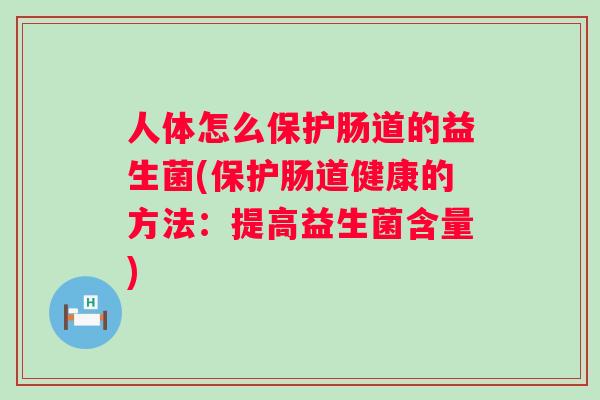 人体怎么保护肠道的益生菌(保护肠道健康的方法:提高益生菌含量) 人体怎么保护肠道的益生菌(保护肠道健康的方法:提高益生菌含量)