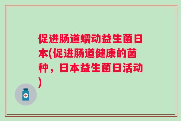 促进肠道蠕动益生菌日本(促进肠道健康的菌种,日本益生菌日活动) 促进肠道蠕动益生菌日本(促进肠道健康的菌种,日本益生菌日活动)