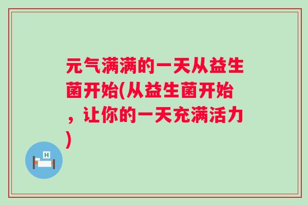 元气满满的一天从益生菌开始(从益生菌开始,让你的一天充满活力) 元气满满的一天从益生菌开始(从益生菌开始,让你的一天充满活力)