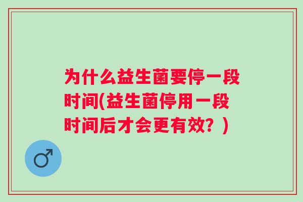 为什么益生菌要停一段时间(益生菌停用一段时间后才会更有效?) 为什么益生菌要停一段时间(益生菌停用一段时间后才会更有效?)