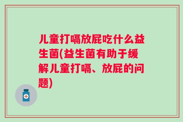儿童打嗝放屁吃什么益生菌(益生菌有助于缓解儿童打嗝、放屁的问题) 儿童打嗝放屁吃什么益生菌(益生菌有助于缓解儿童打嗝、放屁的问题)