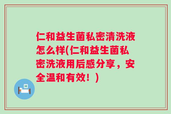 仁和益生菌私密清洗液怎么样(仁和益生菌私密洗液用后感分享,安全温和有效!) 仁和益生菌私密清洗液怎么样(仁和益生菌私密洗液用后感分享,安全温和有效!)