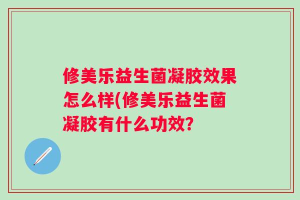 修美乐益生菌凝胶效果怎么样(修美乐益生菌凝胶有什么功效？