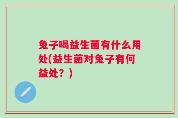 兔子喝益生菌有什么用处(益生菌对兔子有何益处?) 兔子喝益生菌有什么用处(益生菌对兔子有何益处?)