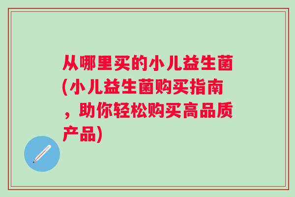 从哪里买的小儿益生菌(小儿益生菌购买指南,助你轻松购买高品质产品) 从哪里买的小儿益生菌(小儿益生菌购买指南,助你轻松购买高品质产品)
