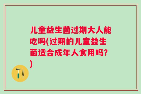 儿童益生菌过期大人能吃吗(过期的儿童益生菌适合成年人食用吗?) 儿童益生菌过期大人能吃吗(过期的儿童益生菌适合成年人食用吗?)
