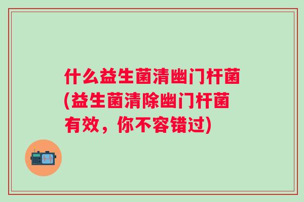 什么益生菌清幽门杆菌(益生菌清除幽门杆菌有效，你不容错过)