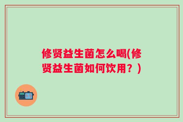 修贤益生菌怎么喝(修贤益生菌如何饮用?) 修贤益生菌怎么喝(修贤益生菌如何饮用?)