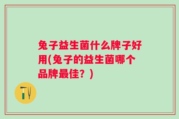 兔子益生菌什么牌子好用(兔子的益生菌哪个品牌佳?) 兔子益生菌什么牌子好用(兔子的益生菌哪个品牌佳?)