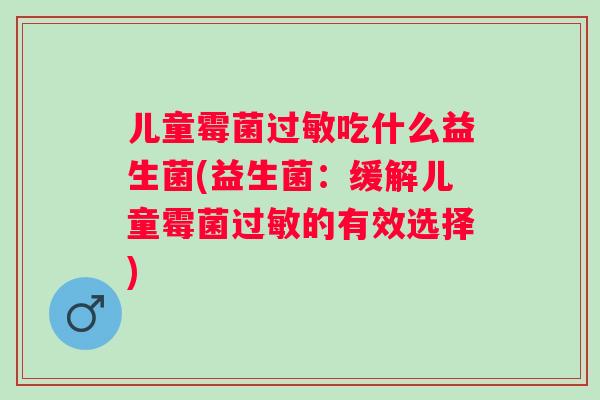 儿童霉菌吃什么益生菌(益生菌:缓解儿童霉菌的有效选择) 儿童霉菌吃什么益生菌(益生菌:缓解儿童霉菌的有效选择)